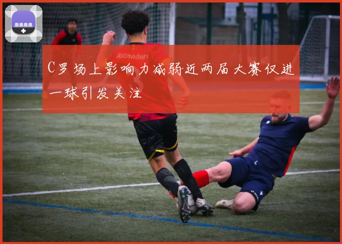 C罗场上影响力减弱近两届大赛仅进一球引发关注