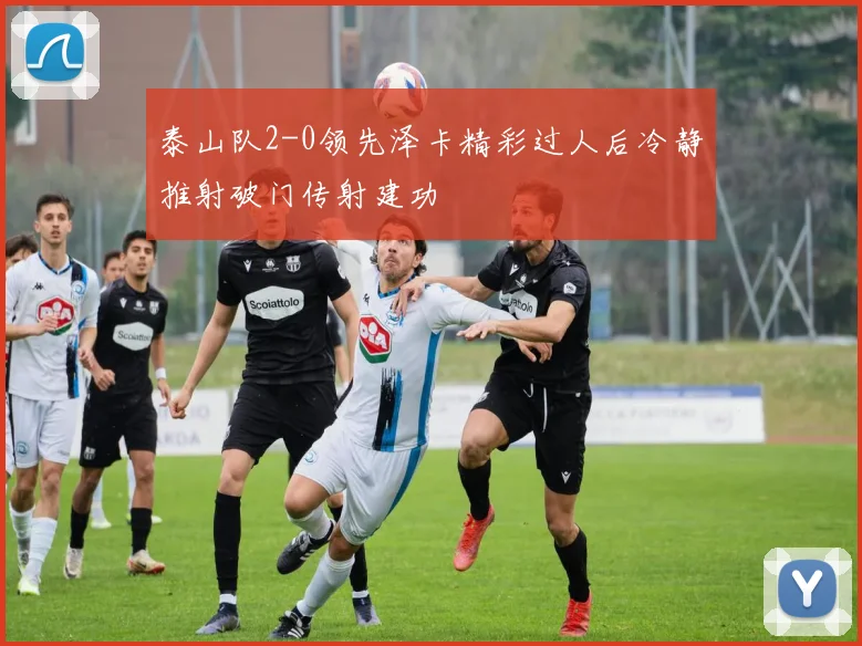 泰山队2-0领先泽卡精彩过人后冷静推射破门传射建功