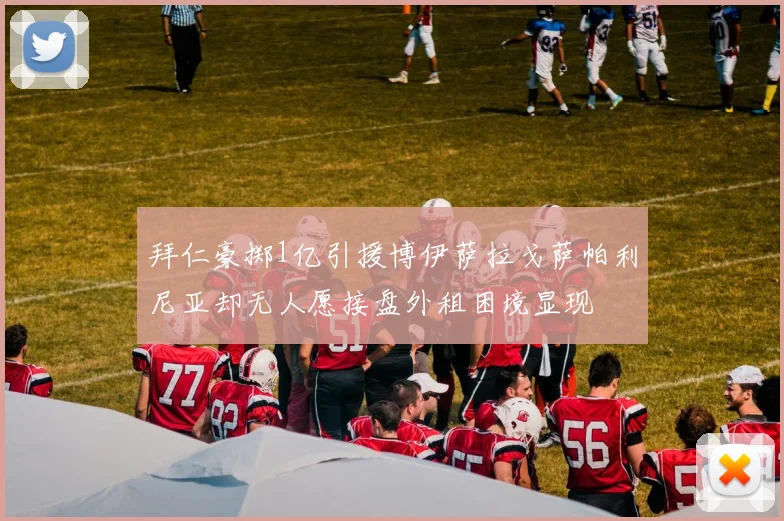 拜仁豪掷1亿引援博伊萨拉戈萨帕利尼亚却无人愿接盘外租困境显现