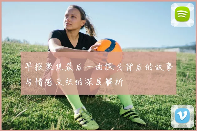 早报聚焦最后一曲探戈背后的故事与情感交织的深度解析