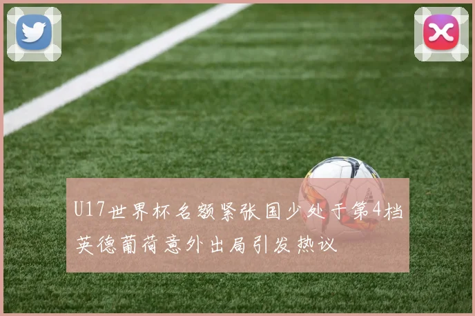 U17世界杯名额紧张国少处于第4档英德葡荷意外出局引发热议