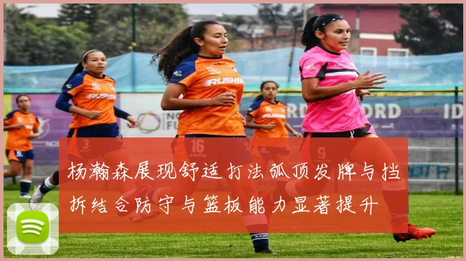 杨瀚森展现舒适打法弧顶发牌与挡拆结合防守与篮板能力显著提升