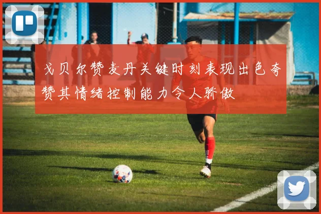 戈贝尔赞麦丹关键时刻表现出色夸赞其情绪控制能力令人骄傲