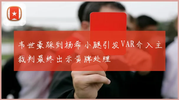 韦世豪踩到杨希小腿引发VAR介入主裁判最终出示黄牌处理