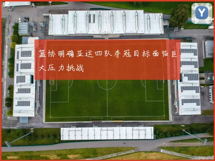 篮协明确亚运四队夺冠目标面临巨大压力挑战