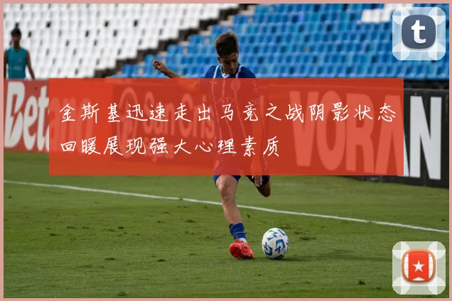 金斯基迅速走出马竞之战阴影状态回暖展现强大心理素质