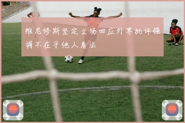 维尼修斯坚定立场回应外界批评强调不在乎他人看法