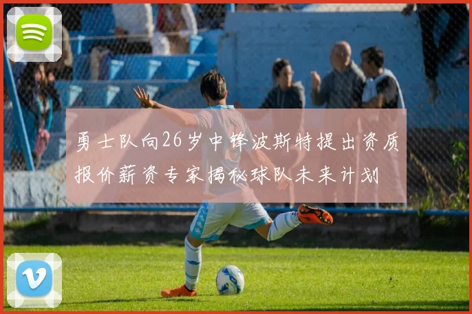 勇士队向26岁中锋波斯特提出资质报价薪资专家揭秘球队未来计划