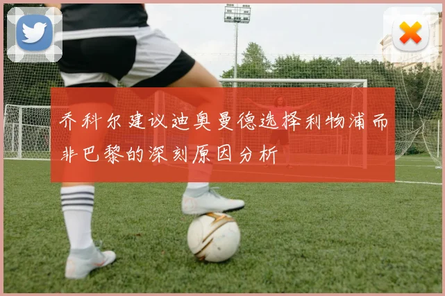 乔科尔建议迪奥曼德选择利物浦而非巴黎的深刻原因分析