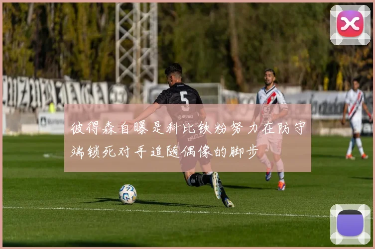 彼得森自曝是科比铁粉努力在防守端锁死对手追随偶像的脚步
