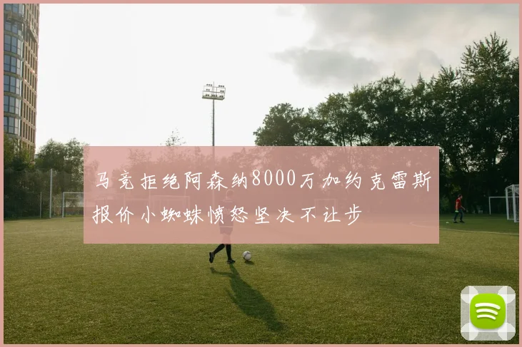马竞拒绝阿森纳8000万加约克雷斯报价小蜘蛛愤怒坚决不让步