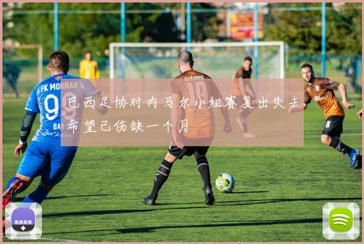 巴西足协对内马尔小组赛复出失去希望已伤缺一个月