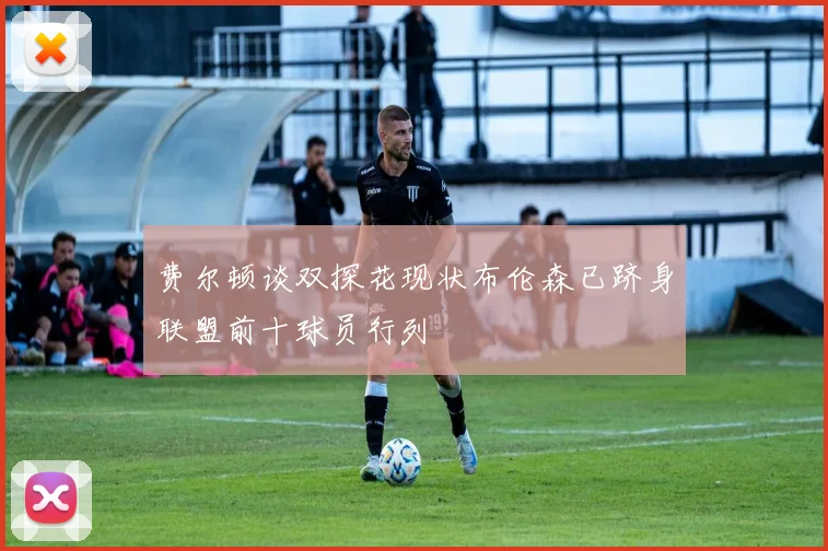 费尔顿谈双探花现状布伦森已跻身联盟前十球员行列