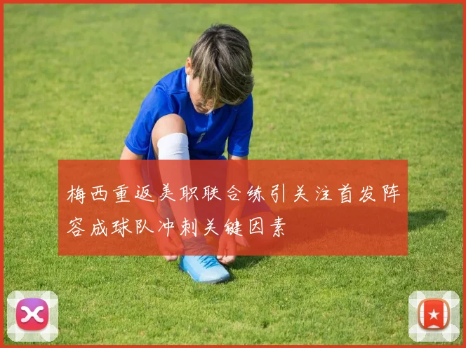 梅西重返美职联合练引关注首发阵容成球队冲刺关键因素