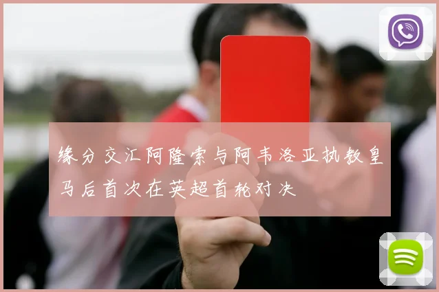 缘分交汇阿隆索与阿韦洛亚执教皇马后首次在英超首轮对决