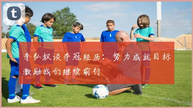 李弘权谈夺冠经历：努力成就目标激励我们继续前行