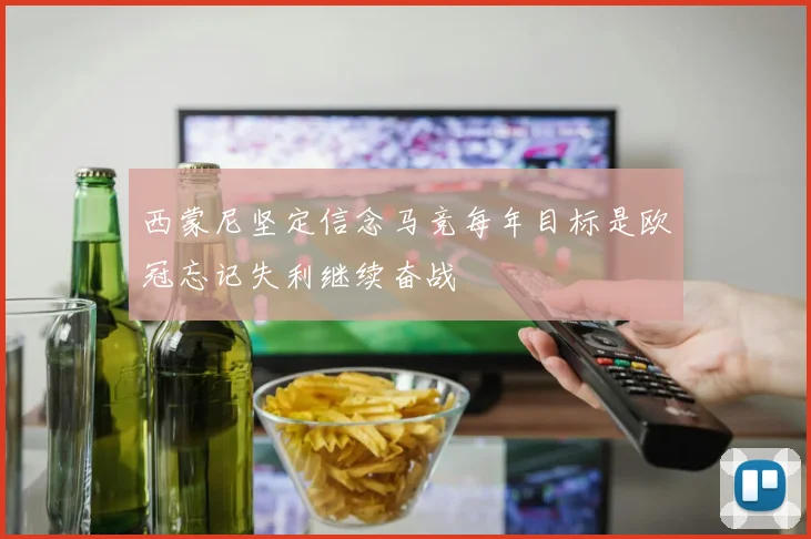 西蒙尼坚定信念马竞每年目标是欧冠忘记失利继续奋战