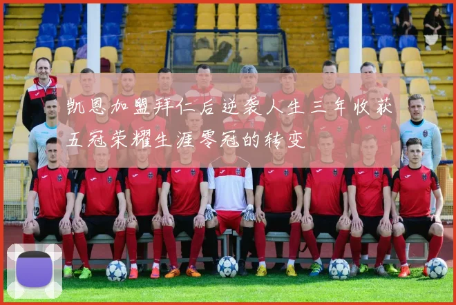 凯恩加盟拜仁后逆袭人生三年收获五冠荣耀生涯零冠的转变