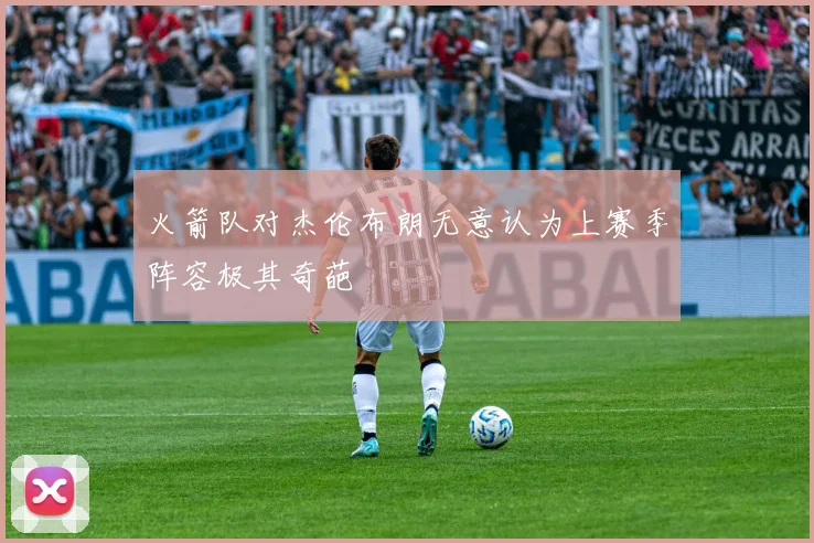 火箭队对杰伦布朗无意认为上赛季阵容极其奇葩