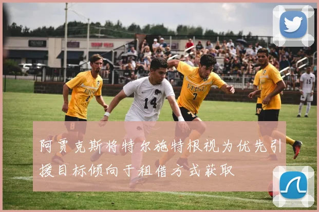 阿贾克斯将特尔施特根视为优先引援目标倾向于租借方式获取