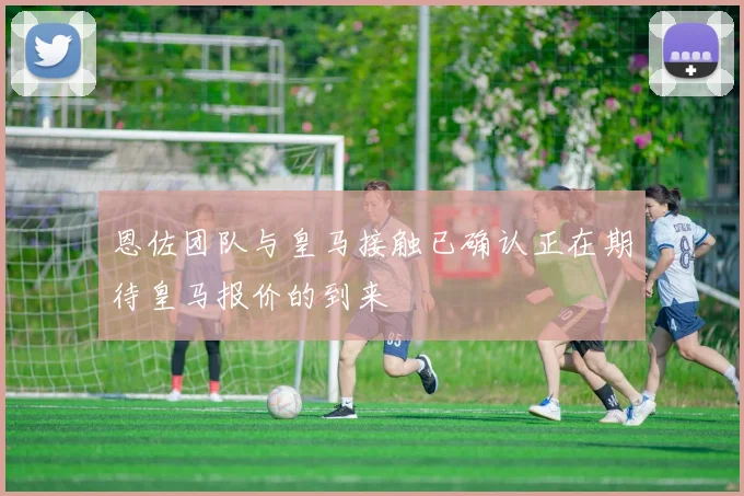 恩佐团队与皇马接触已确认正在期待皇马报价的到来