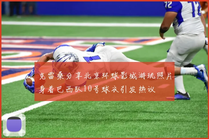 克雷桑分享北京环球影城游玩照片身着巴西队10号球衣引发热议