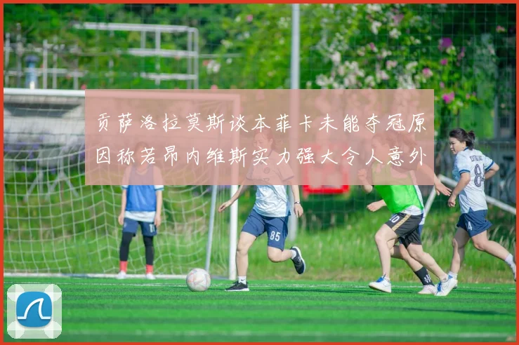 贡萨洛拉莫斯谈本菲卡未能夺冠原因称若昂内维斯实力强大令人意外