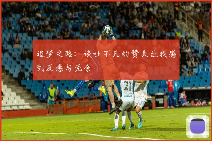 追梦之路：谈吐不凡的赞美让我感到反感与无奈