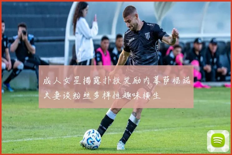 成人女星揭露扑救奖励内幕萨福诺夫妻谈粉丝多样性趣味横生