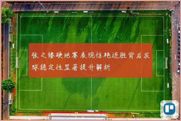 张之臻硬地赛表现惊艳连胜背后发球稳定性显著提升解析