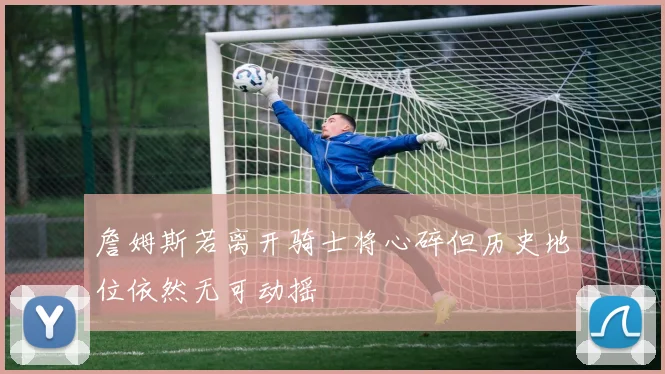 詹姆斯若离开骑士将心碎但历史地位依然无可动摇